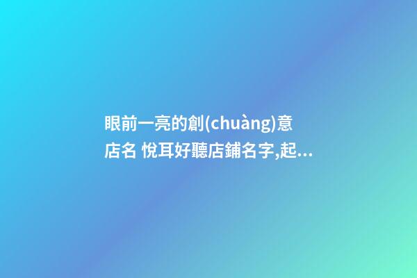 眼前一亮的創(chuàng)意店名 悅耳好聽店鋪名字,起名之家-第1張-店鋪起名-玄機(jī)派